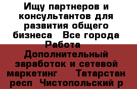 Ищу партнеров и консультантов для развития общего бизнеса - Все города Работа » Дополнительный заработок и сетевой маркетинг   . Татарстан респ.,Чистопольский р-н